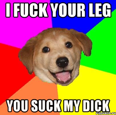 I fuck your leg You suck my dick