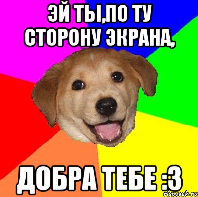 эй ты,по ту сторону экрана, добра тебе :3, Мем Advice Dog