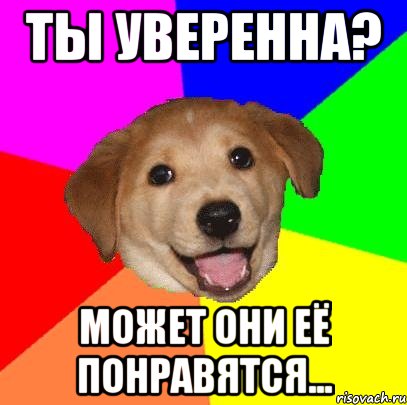 Ты уверенна? Может они её понравятся..., Мем Advice Dog