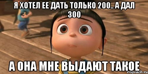 я хотел ее дать только 200.. а дал 300 а она мне выдают такое, Мем    Агнес Грю