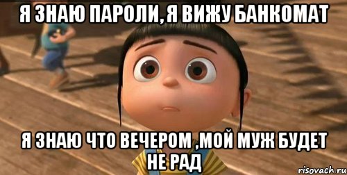 я знаю пароли, я вижу банкомат я знаю что вечером ,мой муж будет не рад