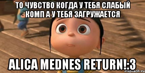 то чувство когда у тебя слабый комп а у тебя загружается Alica Mednes Return!:3