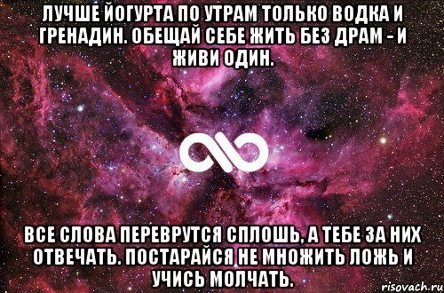 лучше йогурта по утрам только водка и гренадин. обещай себе жить без драм - и живи один. все слова переврутся сплошь, а тебе за них отвечать. постарайся не множить ложь и учись молчать., Мем офигенно