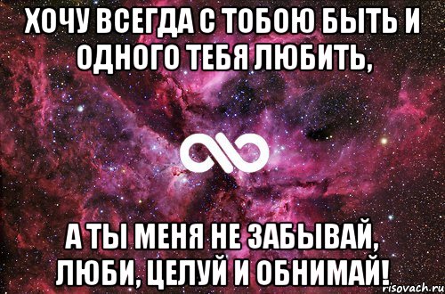 Хочу всегда с тобою быть И одного тебя любить, А ты меня не забывай, Люби, целуй и обнимай!, Мем офигенно