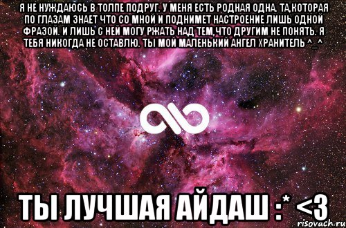 Я не нуждаюсь в толпе подруг. У меня есть родная ОДНА. Та,которая по глазам знает что со мной и поднимет настроение лишь одной фразой. И лишь с ней могу ржать над тем,что другим не понять. Я ТЕБЯ НИКОГДА НЕ ОСТАВЛЮ. ТЫ МОЙ МАЛЕНЬКИЙ АНГЕЛ ХРАНИТЕЛЬ ^_^ ТЫ ЛУЧШАЯ АЙДАШ :* <3, Мем офигенно