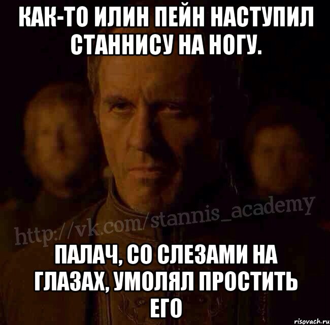 Как-то илин пейн наступил Станнису на ногу. Палач, со слезами на глазах, умолял простить его, Мем  Академия Станниса