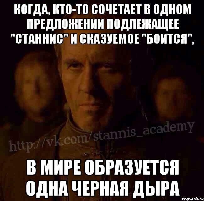 Когда, кто-то сочетает в одном предложении подлежащее "Станнис" и сказуемое "боится", в мире образуется одна черная дыра, Мем  Академия Станниса