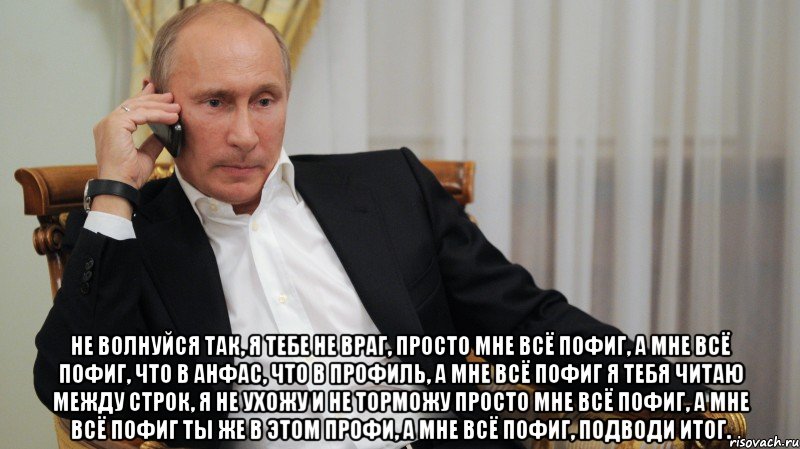  Не волнуйся так, я тебе не враг, Просто мне всё пофиг, а мне всё пофиг, Что в анфас, что в профиль, а мне всё пофиг Я тебя читаю между строк, я не ухожу и не торможу Просто мне всё пофиг, а мне всё пофиг Ты же в этом профи, а мне всё пофиг, подводи итог., Мем АЛЛО