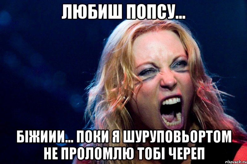 Любиш попсу... Біжиии... Поки я шуруповьортом не проломлю тобі череп