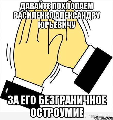 Давайте похлопаем Василенко Александру Юрьевичу За его безграничное остроумие