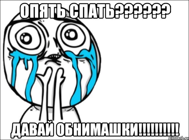 ОПЯТЬ СПАТЬ?????? ДАВАЙ ОБНИМАШКИ!!!!!!!!!!