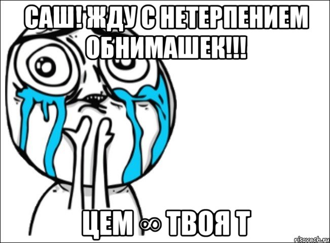 Саш! жду с нетерпением обнимашек!!! Цем ∞ твоя т