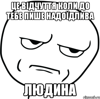 це відчуття коли до тебе пише надоїдлива людина