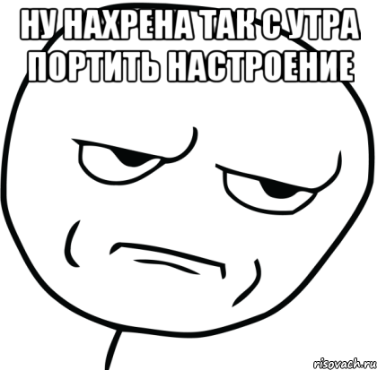 Ну нахрена так с утра портить настроение , Мем Are you f cking kidding me