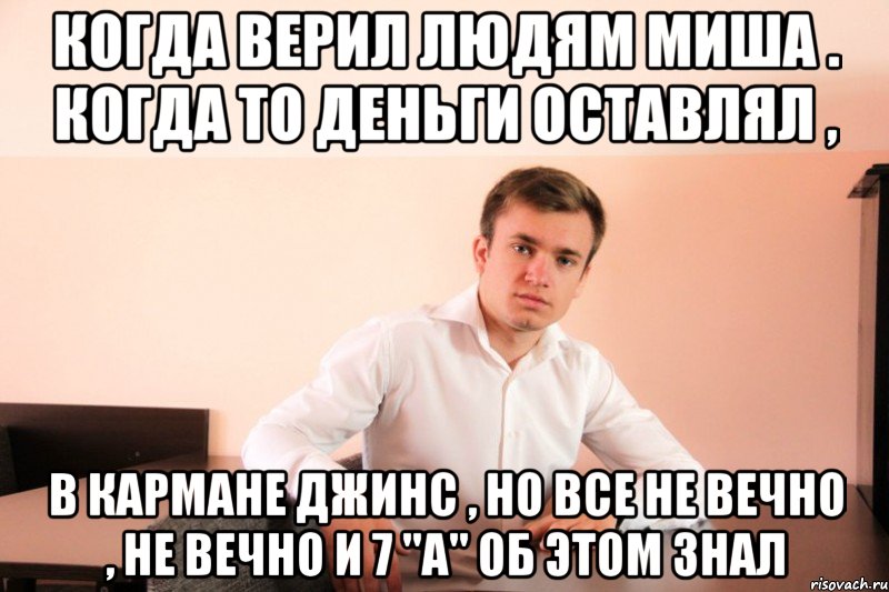 Когда верил людям Миша . Когда то деньги оставлял , в кармане джинс , но все не вечно , не вечно и 7 "a" об этом знал, Мем adsgdsg