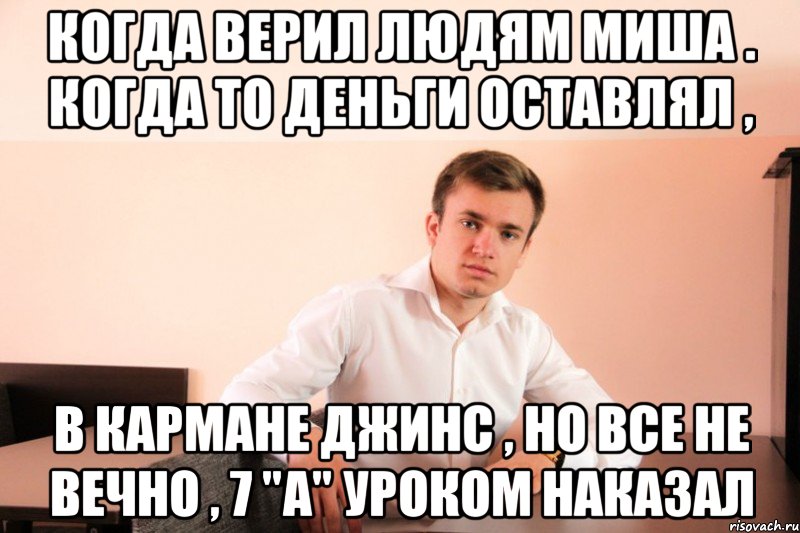 Когда верил людям Миша . Когда то деньги оставлял , в кармане джинс , но все не вечно , 7 "a" уроком наказал, Мем adsgdsg