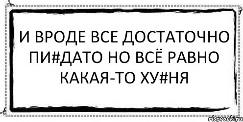 и вроде все достаточно пи#дато но всё равно какая-то ху#ня 