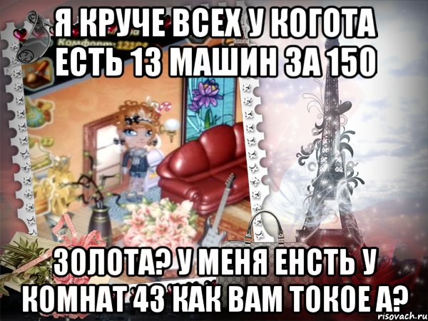 я круче всех у когота есть 13 машин за 150 золота? у меня енсть у комнат 43 как вам токое а?