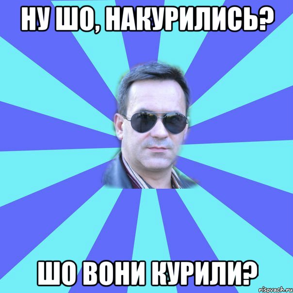 Ну шо, накурились? Шо вони курили?