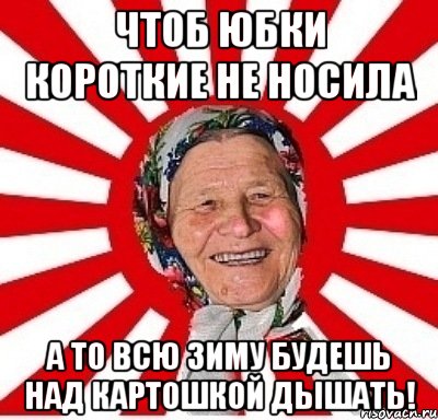 чтоб юбки короткие не носила а то всю зиму будешь над картошкой дышать!, Мем  бабуля