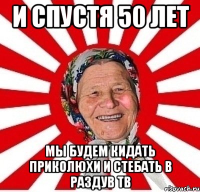 И спустя 50 лет мы будем кидать приколюхи и стебать в раздув тв, Мем  бабуля