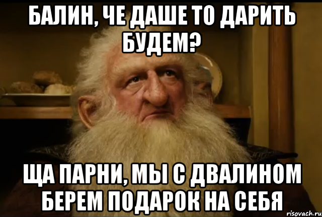 БАЛИН, че Даше то дарить будем? ща парни, мы с Двалином берем подарок на себя