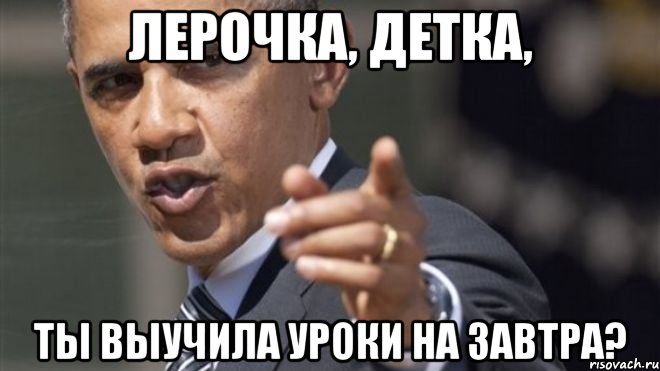 Лерочка, детка, ты выучила уроки на завтра?, Мем Барак Обама добавила вас в списо