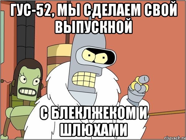 ГУС-52, МЫ сделаем свой выпускной С блеклжеком и шлюхами, Мем Бендер