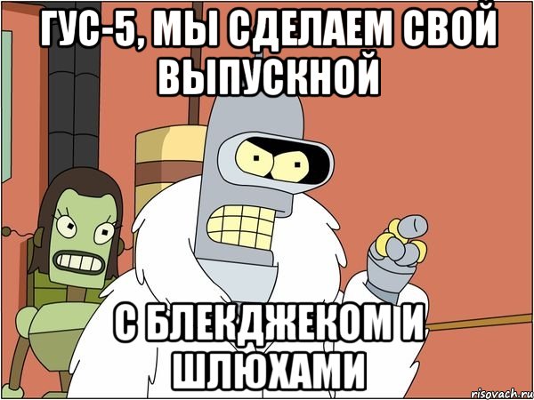 ГУС-5, МЫ СДЕЛАЕМ СВОЙ ВЫПУСКНОЙ С блекджеком и шлюхами, Мем Бендер