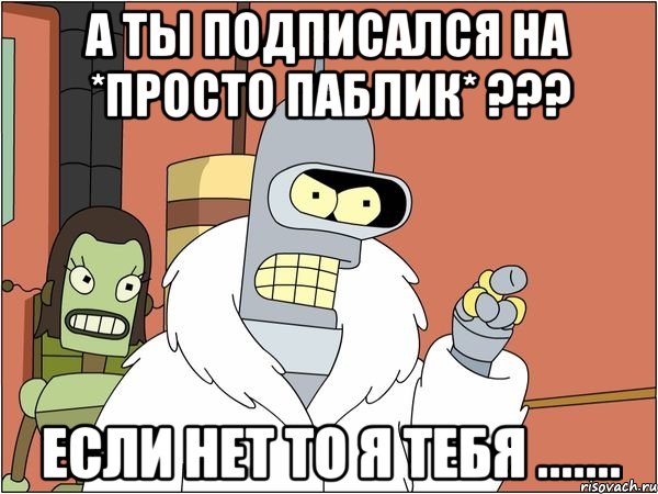 А ты подписался на *Просто паблик* ??? Если нет то я тебя ......., Мем Бендер