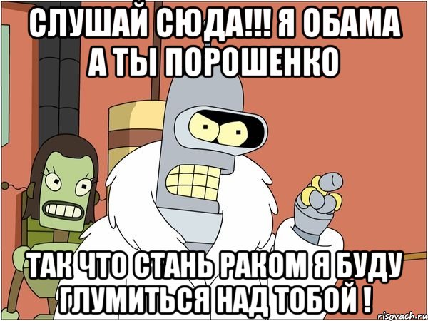 Слушай сюда!!! я Обама а ты Порошенко так что стань раком я буду глумиться над тобой !, Мем Бендер