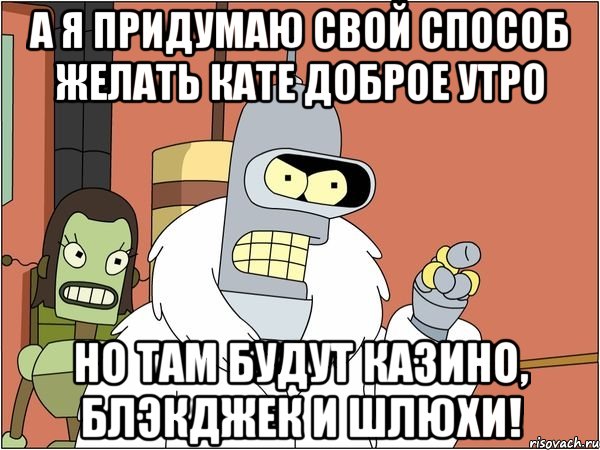 А я придумаю свой способ желать Кате доброе утро Но там будут казино, блэкджек и шлюхи!, Мем Бендер