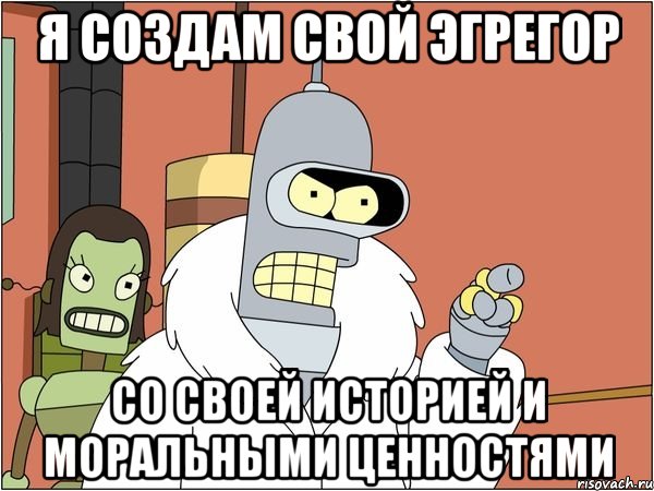 Я СОЗДАМ СВОЙ ЭГРЕГОР СО СВОЕЙ ИСТОРИЕЙ И МОРАЛЬНЫМИ ЦЕННОСТЯМИ, Мем Бендер