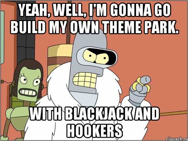 Yeah, well, I'm gonna go build my own theme park. with blackjack and hookers, Мем Бендер