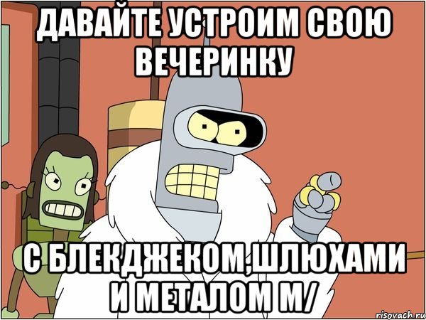 давайте устроим свою вечеринку с блекджеком,шлюхами и металом m/, Мем Бендер