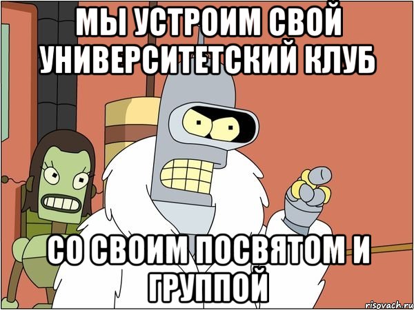 Мы устроим свой университетский клуб Со своим посвятом и группой, Мем Бендер