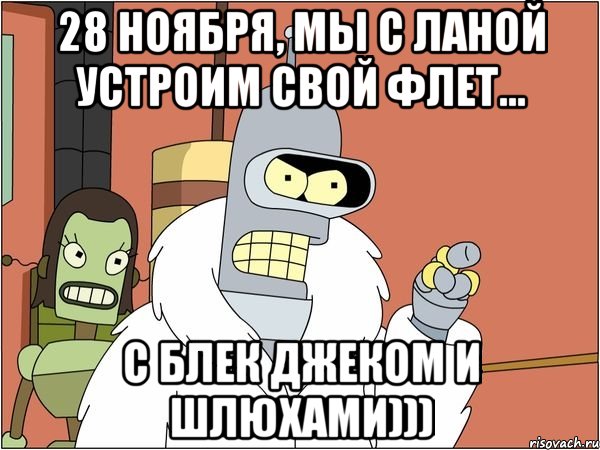 28 ноября, мы с Ланой устроим свой флет... С блек джеком и шлюхами))), Мем Бендер