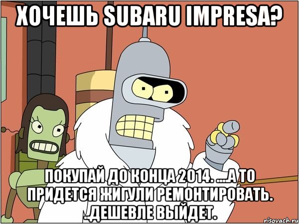 Хочешь Subaru impresa? Покупай до конца 2014. ....а то придется жигули ремонтировать. ..дешевле выйдет., Мем Бендер