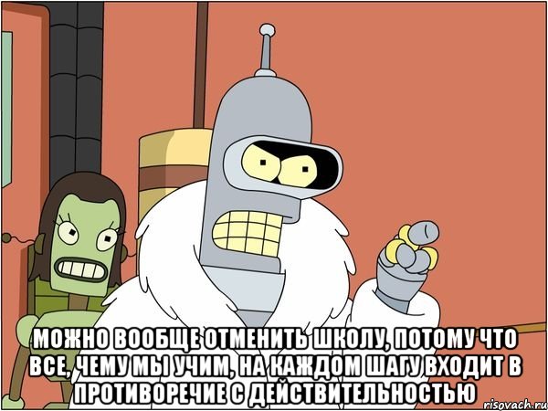  можно вообще отменить школу, потому что все, чему мы учим, на каждом шагу входит в противоречие с действительностью, Мем Бендер