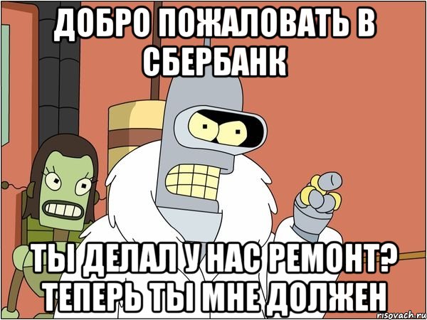 Добро пожаловать в сбербанк Ты делал у нас ремонт? Теперь ты мне должен, Мем Бендер