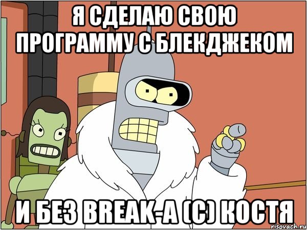 Я сделаю свою программу с блекджеком и без break-a (с) Костя, Мем Бендер