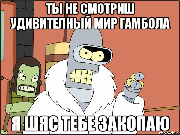 ты не смотриш удивителный мир гамбола я шяс тебе закопаю, Мем Бендер