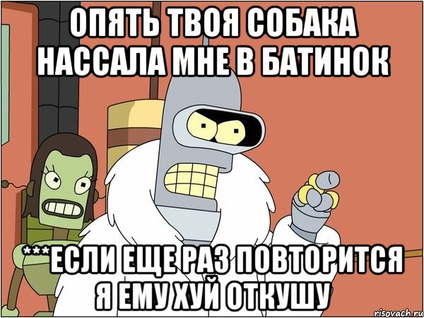 ОПЯТЬ ТВОЯ СОБАКА НАССАЛА МНЕ В БАТИНОК ***ЕСЛИ ЕЩЕ РАЗ ПОВТОРИТСЯ Я ЕМУ ХУЙ ОТКУШУ, Мем Бендер