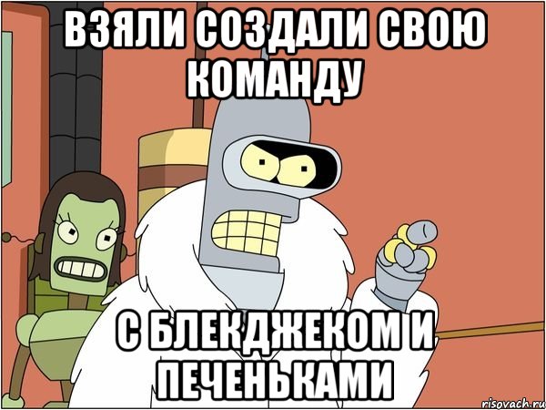 Взяли создали свою команду С блекджеком и печеньками, Мем Бендер