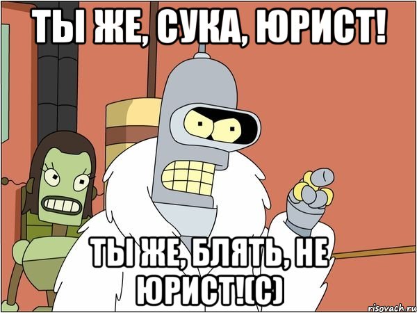 Ты же, сука, юрист! Ты же, блять, не юрист!(с), Мем Бендер