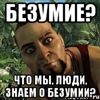 Безумие? Что мы, люди, знаем о безумии?