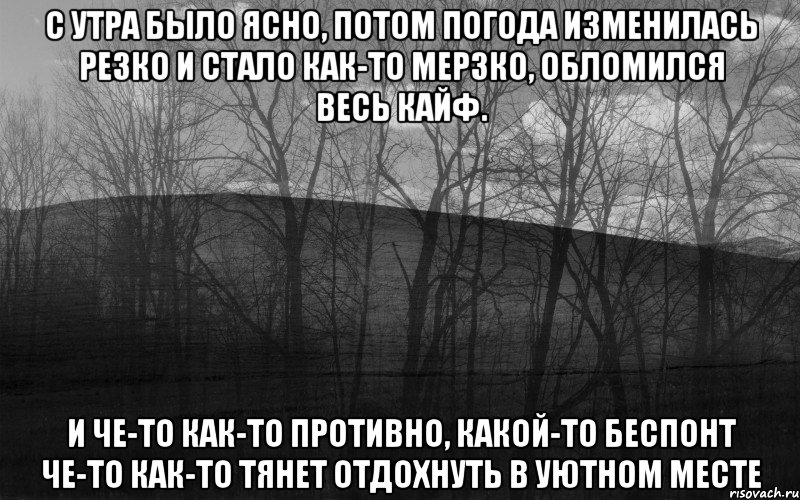 С утра было ясно, потом погода изменилась резко И стало как-то мерзко, обломился весь кайф. И че-то как-то противно, какой-то беспонт Че-то как-то тянет отдохнуть в уютном месте, Мем безысходность лес