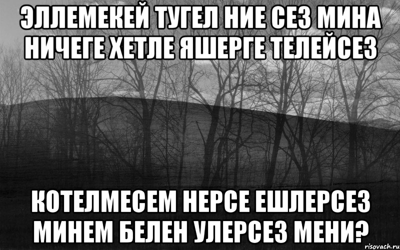 эллемекей тугел ние сез мина ничеге хетле яшерге телейсез котелмесем нерсе ешлерсез минем белен улерсез мени?