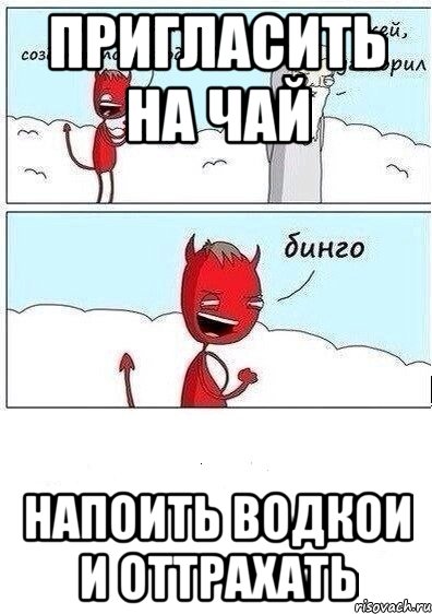 Пригласить на чай Напоить водкои и оттрахать