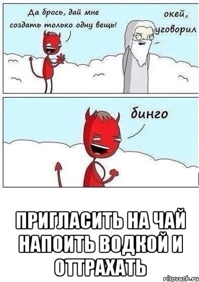  Пригласить на чай напоить водкой и оттрахать